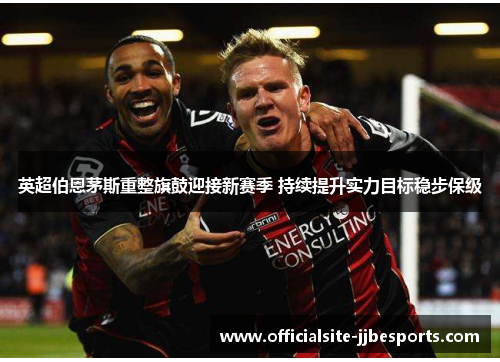 英超伯恩茅斯重整旗鼓迎接新赛季 持续提升实力目标稳步保级
