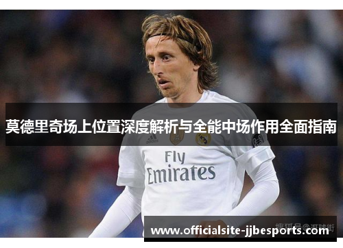 莫德里奇场上位置深度解析与全能中场作用全面指南