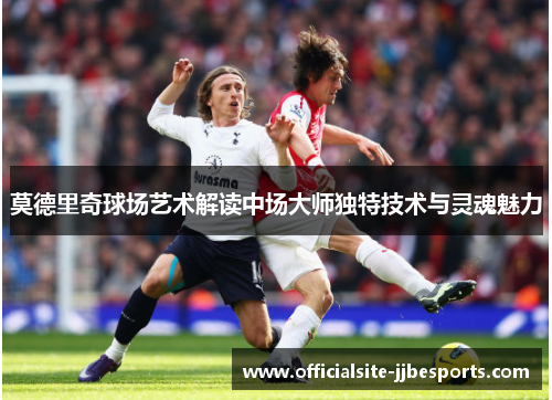 莫德里奇球场艺术解读中场大师独特技术与灵魂魅力