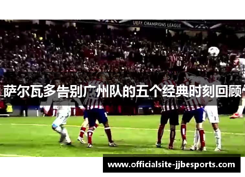 萨尔瓦多告别广州队的五个经典时刻回顾