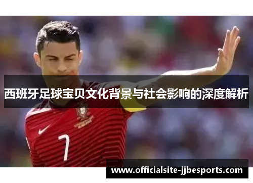 西班牙足球宝贝文化背景与社会影响的深度解析