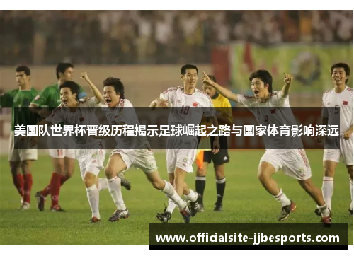美国队世界杯晋级历程揭示足球崛起之路与国家体育影响深远