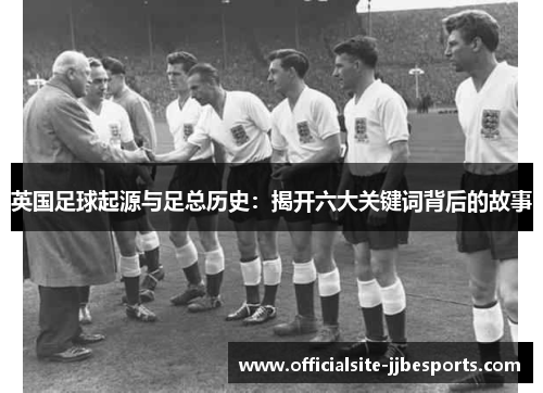 英国足球起源与足总历史：揭开六大关键词背后的故事