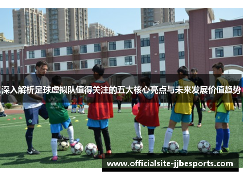深入解析足球虚拟队值得关注的五大核心亮点与未来发展价值趋势