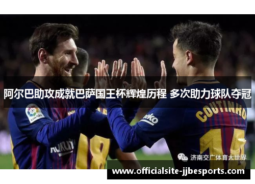 阿尔巴助攻成就巴萨国王杯辉煌历程 多次助力球队夺冠