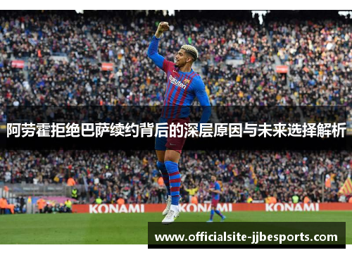 阿劳霍拒绝巴萨续约背后的深层原因与未来选择解析