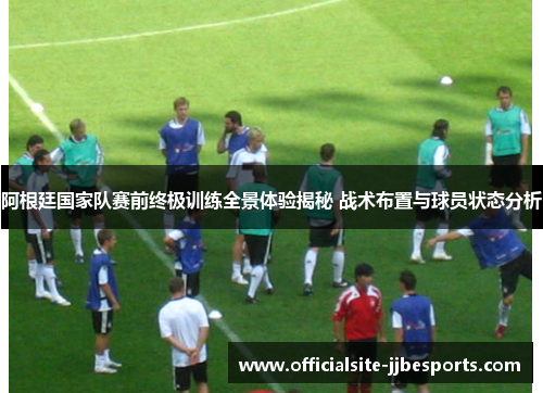 阿根廷国家队赛前终极训练全景体验揭秘 战术布置与球员状态分析