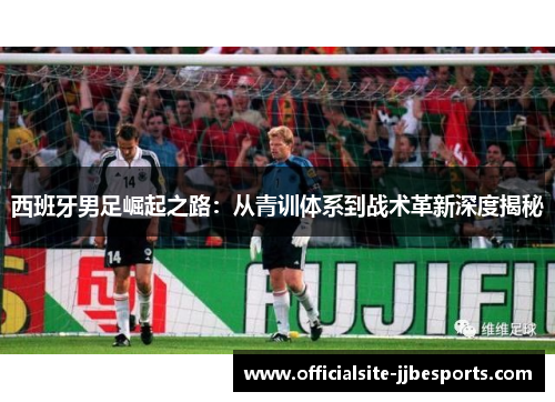 西班牙男足崛起之路：从青训体系到战术革新深度揭秘