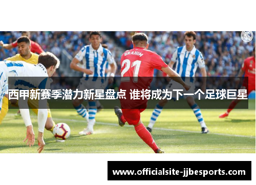 西甲新赛季潜力新星盘点 谁将成为下一个足球巨星