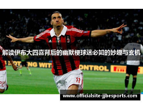 解读伊布大四喜背后的幽默梗球迷必知的妙趣与玄机 解读伊布大四喜背后的幽默梗球迷必知的妙趣与玄机