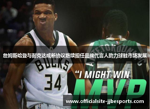 詹姆斯哈登与耐克达成新协议继续担任品牌代言人助力球鞋市场发展
