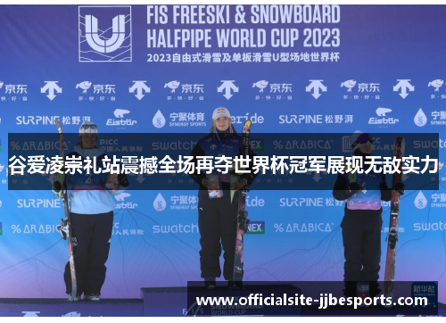 谷爱凌崇礼站震撼全场再夺世界杯冠军展现无敌实力 谷爱凌崇礼站震撼全场再夺世界杯冠军展现无敌实力