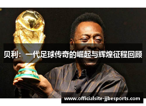 贝利:一代足球传奇的崛起与辉煌征程回顾 贝利:一代足球传奇的崛起与辉煌征程回顾