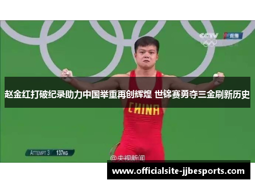 赵金红打破纪录助力中国举重再创辉煌 世锦赛勇夺三金刷新历史 赵金红打破纪录助力中国举重再创辉煌 世锦赛勇夺三金刷新历史