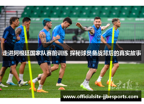 走进阿根廷国家队赛前训练 探秘球员备战背后的真实故事 走进阿根廷国家队赛前训练 探秘球员备战背后的真实故事