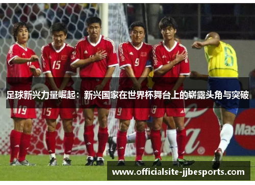 足球新兴力量崛起:新兴国家在世界杯舞台上的崭露头角与突破 足球新兴力量崛起:新兴国家在世界杯舞台上的崭露头角与突破