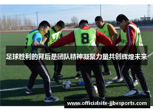 足球胜利的背后是团队精神凝聚力量共创辉煌未来
