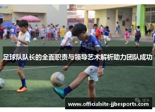足球队队长的全面职责与领导艺术解析助力团队成功 足球队队长的全面职责与领导艺术解析助力团队成功