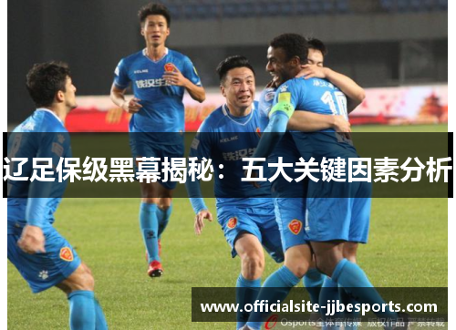 辽足保级黑幕揭秘:五大关键因素分析 辽足保级黑幕揭秘:五大关键因素分析