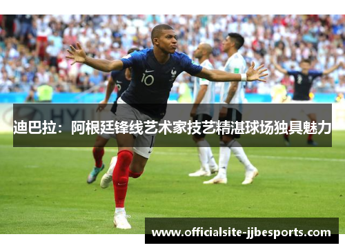 迪巴拉:阿根廷锋线艺术家技艺精湛球场独具魅力 迪巴拉:阿根廷锋线艺术家技艺精湛球场独具魅力