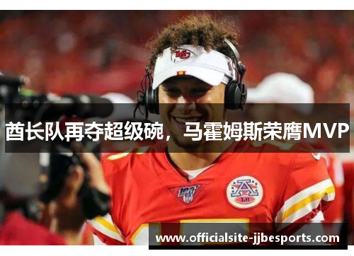 酋长队再夺超级碗,马霍姆斯荣膺MVP 酋长队再夺超级碗,马霍姆斯荣膺MVP