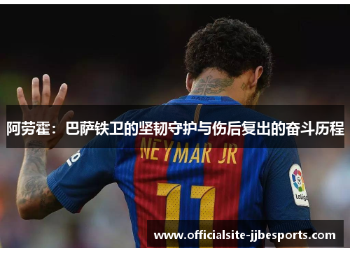 阿劳霍:巴萨铁卫的坚韧守护与伤后复出的奋斗历程 阿劳霍:巴萨铁卫的坚韧守护与伤后复出的奋斗历程